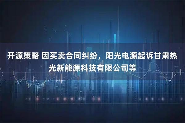 开源策略 因买卖合同纠纷，阳光电源起诉甘肃热光新能源科技有限公司等