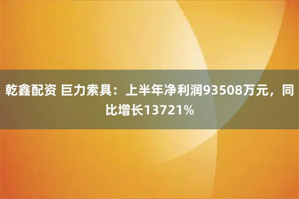 乾鑫配资 巨力索具:上半年净利润93508万元,同比增长13721%