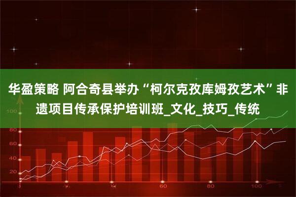 华盈策略 阿合奇县举办“柯尔克孜库姆孜艺术”非遗项目传承保护培训班_文化_技巧_传统