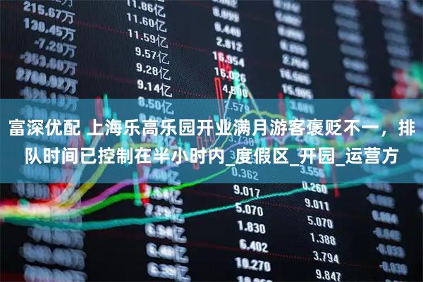 富深优配 上海乐高乐园开业满月游客褒贬不一，排队时间已控制在半小时内_度假区_开园_运营方