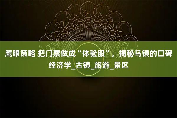 鹰眼策略 把门票做成“体验股”，揭秘乌镇的口碑经济学_古镇_旅游_景区