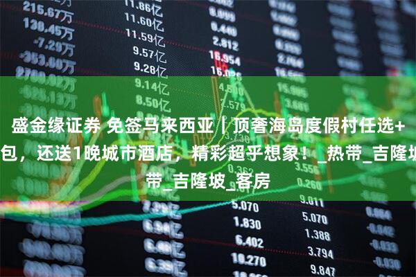 盛金缘证券 免签马来西亚｜顶奢海岛度假村任选+三餐全包，还送1晚城市酒店，精彩超乎想象！_热带_吉隆坡_客房