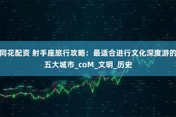 同花配资 射手座旅行攻略：最适合进行文化深度游的五大城市_coM_文明_历史