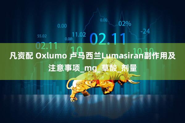 凡资配 Oxlumo 卢马西兰Lumasiran副作用及注意事项_mg_草酸_剂量