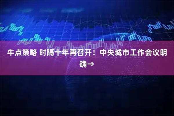 牛点策略 时隔十年再召开！中央城市工作会议明确→