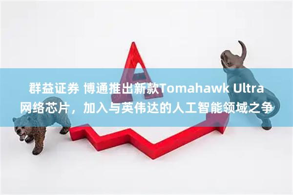群益证券 博通推出新款Tomahawk Ultra网络芯片，加入与英伟达的人工智能领域之争