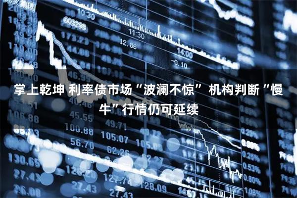 掌上乾坤 利率债市场“波澜不惊” 机构判断“慢牛”行情仍可延续