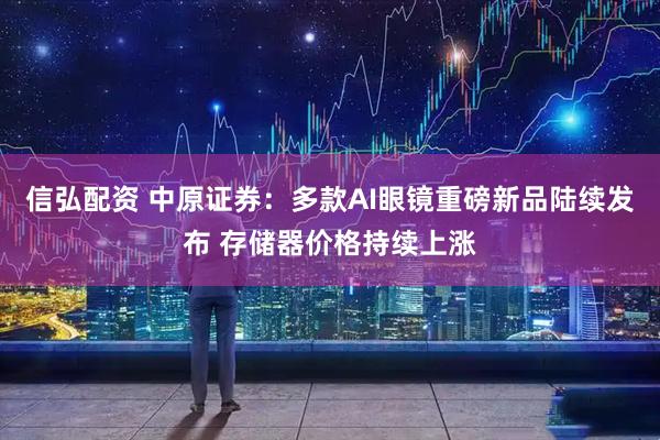 信弘配资 中原证券：多款AI眼镜重磅新品陆续发布 存储器价格持续上涨