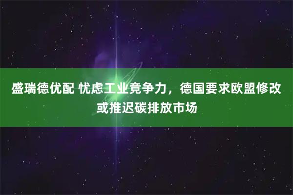 盛瑞德优配 忧虑工业竞争力，德国要求欧盟修改或推迟碳排放市场