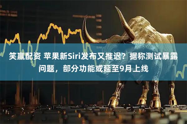 笑赢配资 苹果新Siri发布又推迟？据称测试暴露问题，部分功能或延至9月上线