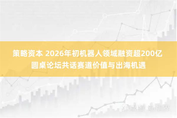 策略资本 2026年初机器人领域融资超200亿 圆桌论坛共话赛道价值与出海机遇