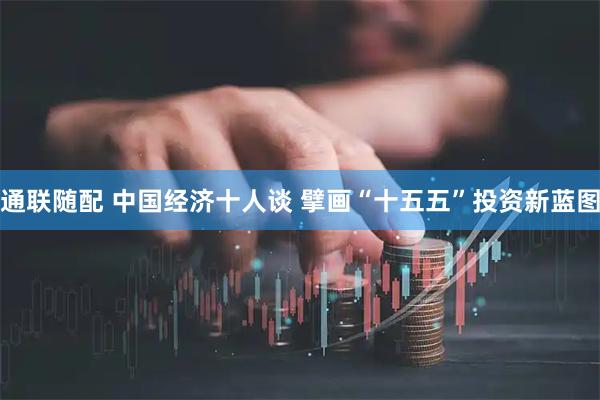 通联随配 中国经济十人谈 擘画“十五五”投资新蓝图