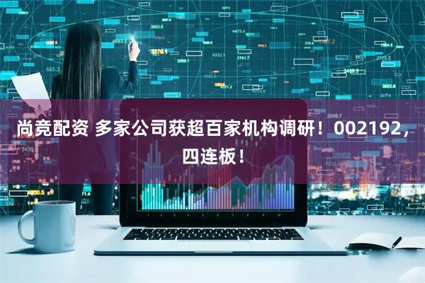尚竞配资 多家公司获超百家机构调研！002192，四连板！