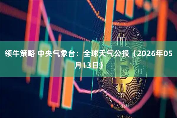 领牛策略 中央气象台:全球天气公报(2026年05月13日)