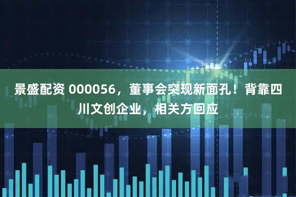 景盛配资 000056，董事会突现新面孔！背靠四川文创企业，相关方回应