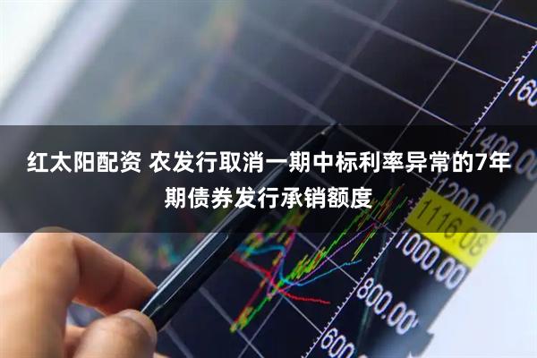 红太阳配资 农发行取消一期中标利率异常的7年期债券发行承销额度