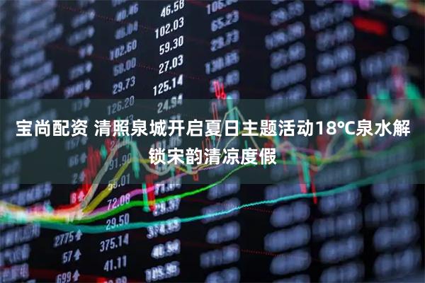 宝尚配资 清照泉城开启夏日主题活动18℃泉水解锁宋韵清凉度假