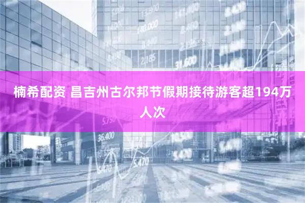楠希配资 昌吉州古尔邦节假期接待游客超194万人次