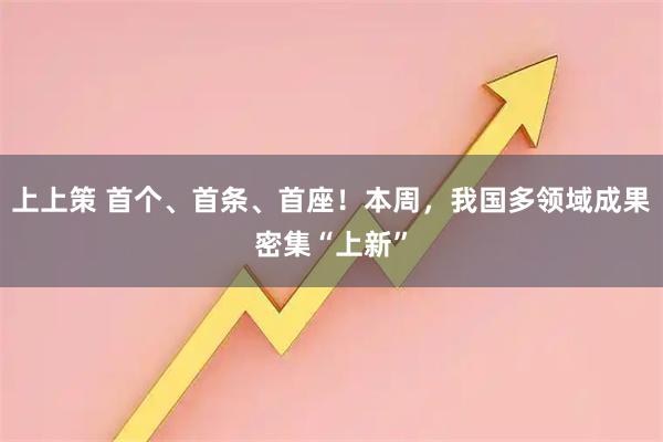上上策 首个、首条、首座！本周，我国多领域成果密集“上新”