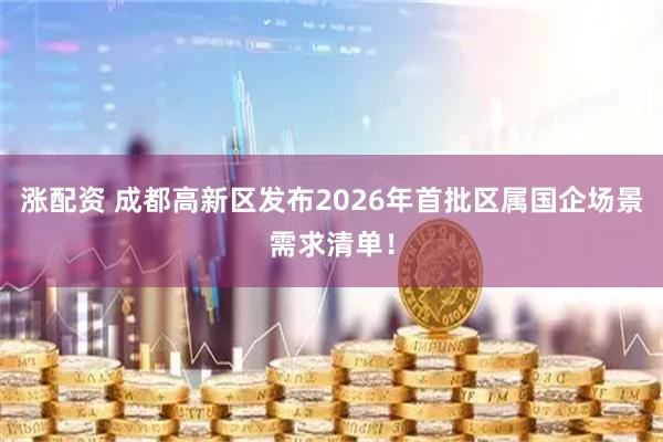 涨配资 成都高新区发布2026年首批区属国企场景需求清单！