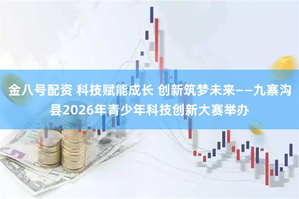 金八号配资 科技赋能成长 创新筑梦未来——九寨沟县2026年青少年科技创新大赛举办