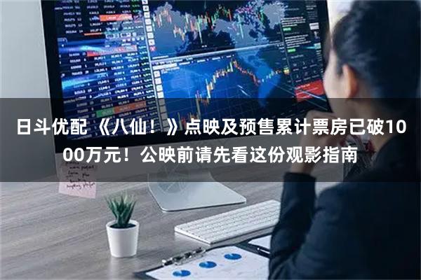 日斗优配 《八仙！》点映及预售累计票房已破1000万元！公映前请先看这份观影指南