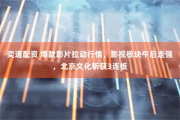 奕道配资 爆款影片拉动行情，影视板块午后走强，北京文化斩获3连板