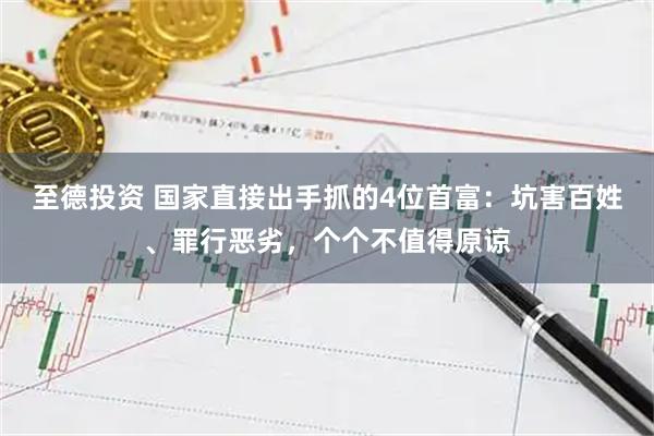 至德投资 国家直接出手抓的4位首富:坑害百姓、罪行恶劣,个个不值得原谅