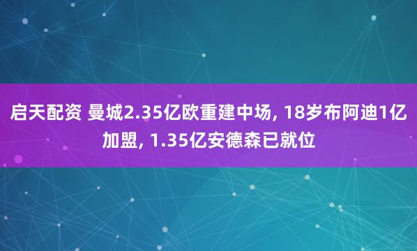 启天配资 曼城2.35亿欧重建中场, 18岁布阿迪1亿加盟, 1.35亿安德森已就位