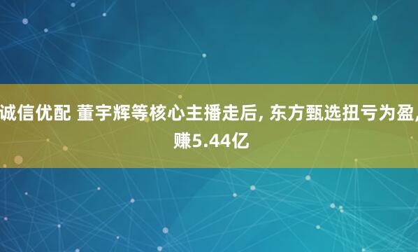 诚信优配 董宇辉等核心主播走后, 东方甄选扭亏为盈, 赚5.44亿