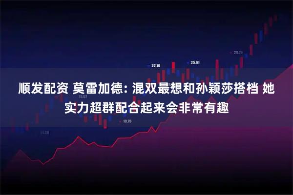 顺发配资 莫雷加德: 混双最想和孙颖莎搭档 她实力超群配合起来会非常有趣