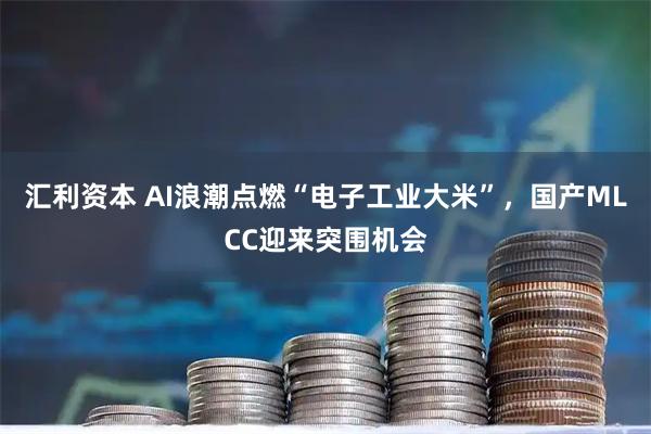 汇利资本 AI浪潮点燃“电子工业大米”，国产MLCC迎来突围机会